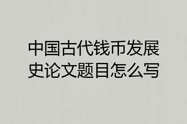 中国古代钱币发展史论文题目怎么写