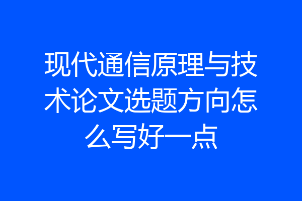 现代通信原理与技术论文选题方向怎么写好一点