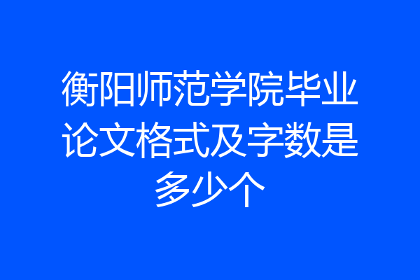 衡阳师范学院毕业论文格式及字数是多少个