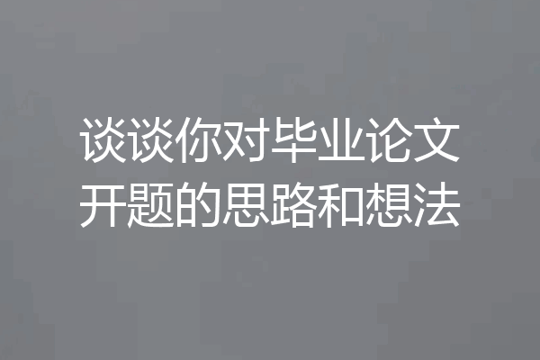谈谈你对毕业论文开题的思路和想法