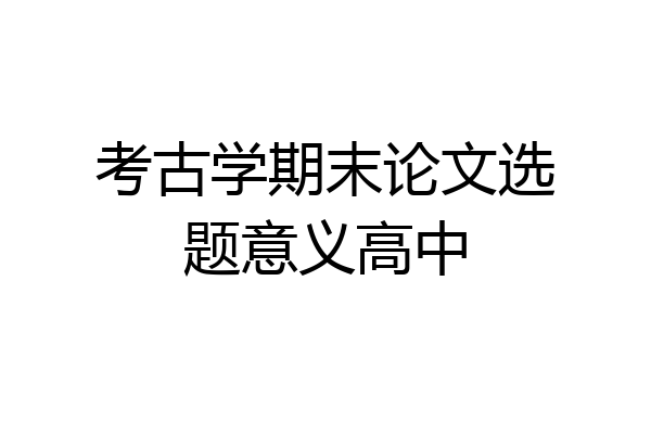 考古学期末论文选题意义高中