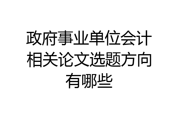 政府事业单位会计相关论文选题方向有哪些