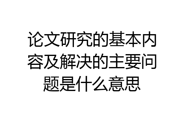 论文研究的基本内容及解决的主要问题是什么意思