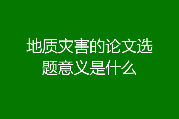 地质灾害的论文选题意义是什么