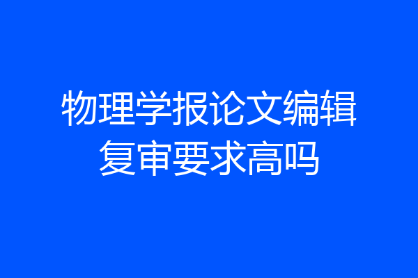 物理学报论文编辑复审要求高吗