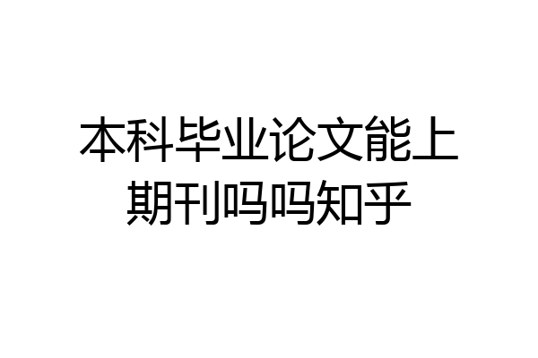 本科毕业论文能上期刊吗吗知乎