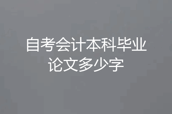 自考会计本科毕业论文多少字