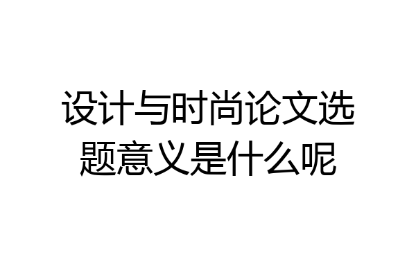 设计与时尚论文选题意义是什么呢