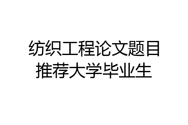 纺织工程论文题目推荐大学毕业生