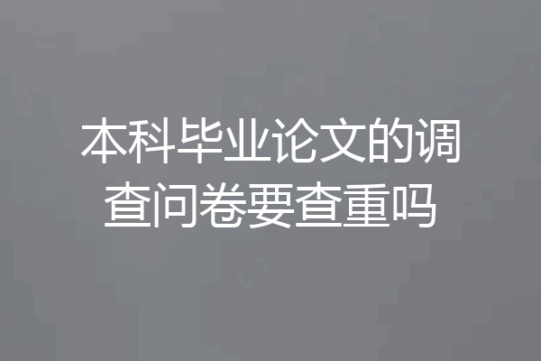 本科毕业论文的调查问卷要查重吗
