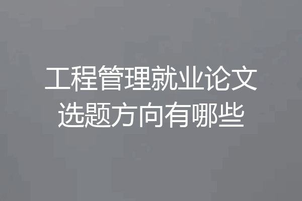 工程管理就业论文选题方向有哪些