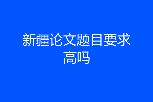 新疆论文题目要求高吗