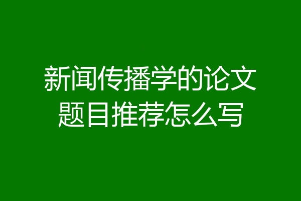 新闻传播学的论文题目推荐怎么写