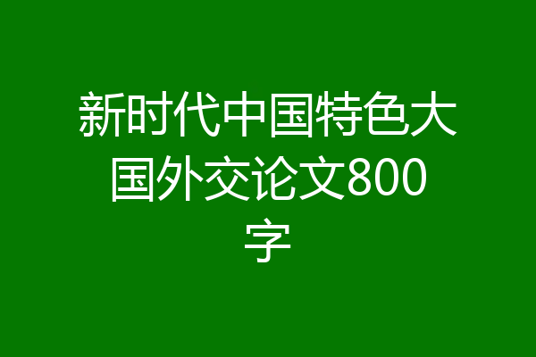 新时代中国特色大国外交论文800字