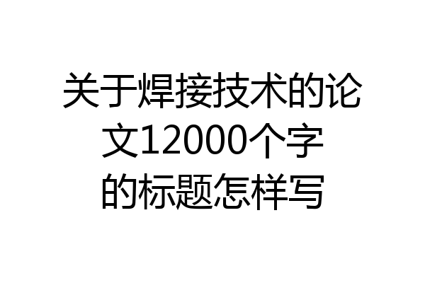 关于焊接技术的论文12000个字的标题怎样写
