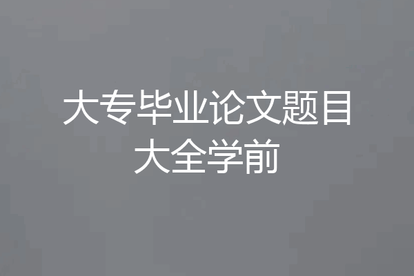 大专毕业论文题目大全学前