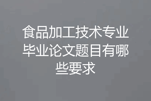 食品加工技术专业毕业论文题目有哪些要求