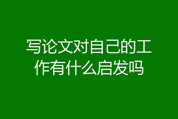 写论文对自己的工作有什么启发吗