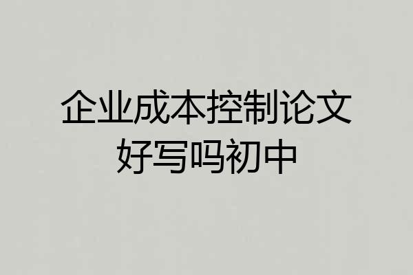 企业成本控制论文好写吗初中