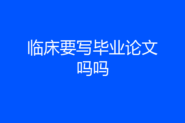 临床要写毕业论文吗吗