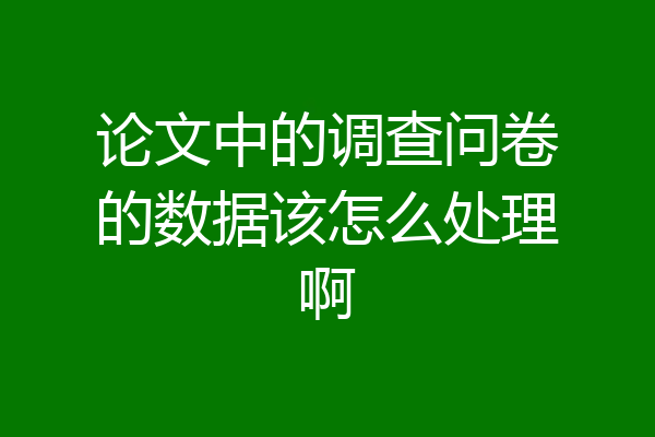 论文中的调查问卷的数据该怎么处理啊