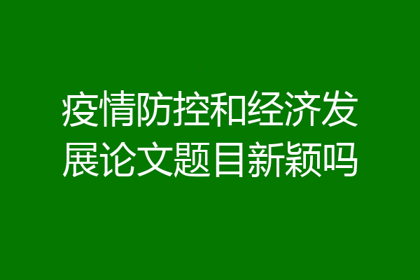 疫情防控和经济发展论文题目新颖吗