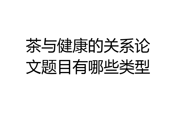 茶与健康的关系论文题目有哪些类型