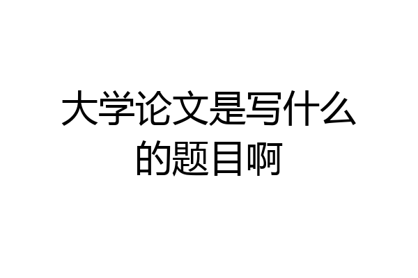 大学论文是写什么的题目啊