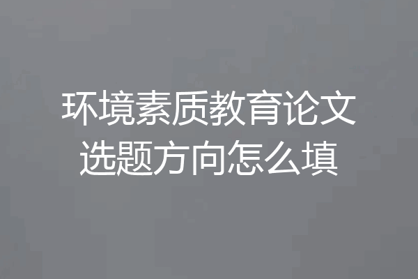 环境素质教育论文选题方向怎么填
