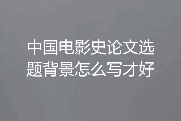 中国电影史论文选题背景怎么写才好