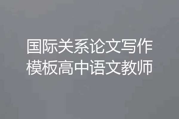 国际关系论文写作模板高中语文教师