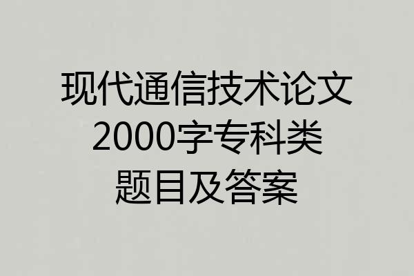 现代通信技术论文2000字专科类题目及答案