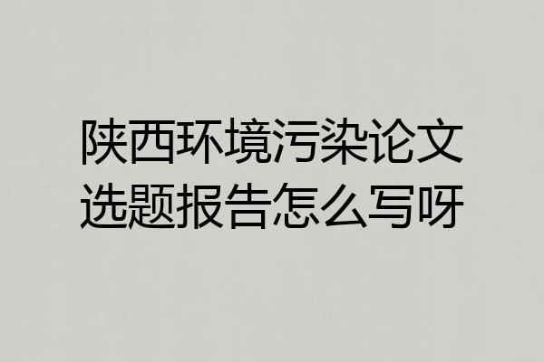 陕西环境污染论文选题报告怎么写呀