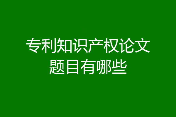 专利知识产权论文题目有哪些