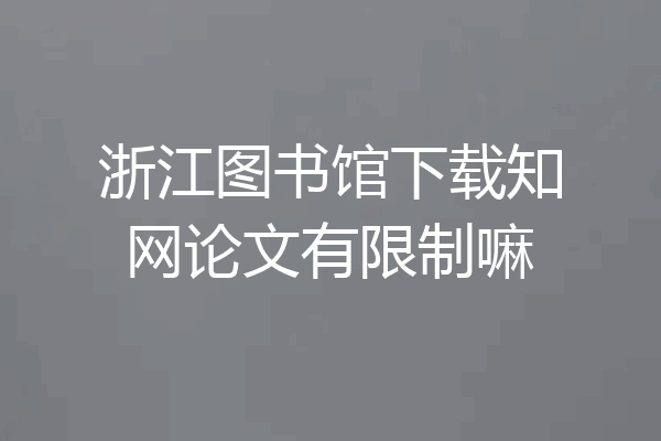 浙江图书馆下载知网论文有限制嘛