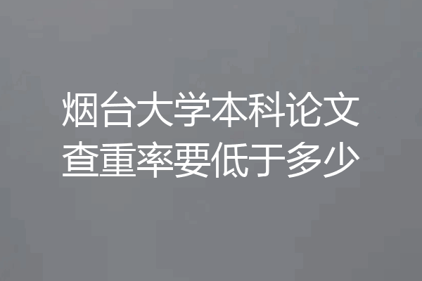 烟台大学本科论文查重率要低于多少