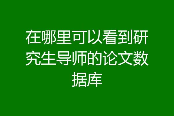 在哪里可以看到研究生导师的论文数据库