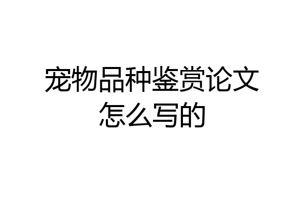 宠物品种鉴赏论文怎么写的