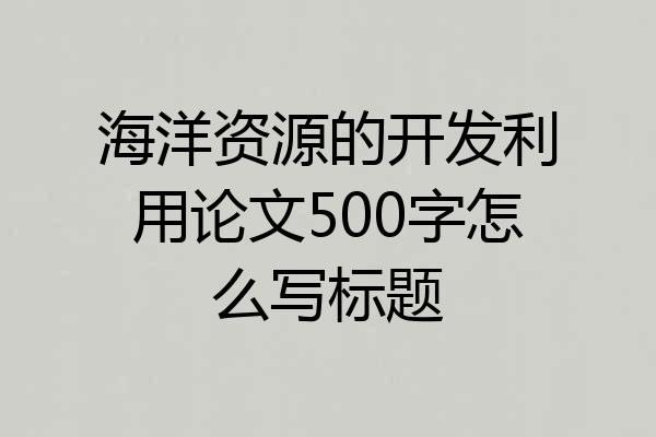 海洋资源的开发利用论文500字怎么写标题