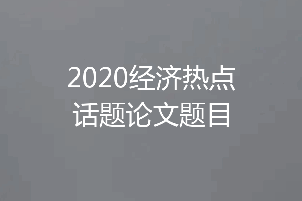 2020经济热点话题论文题目
