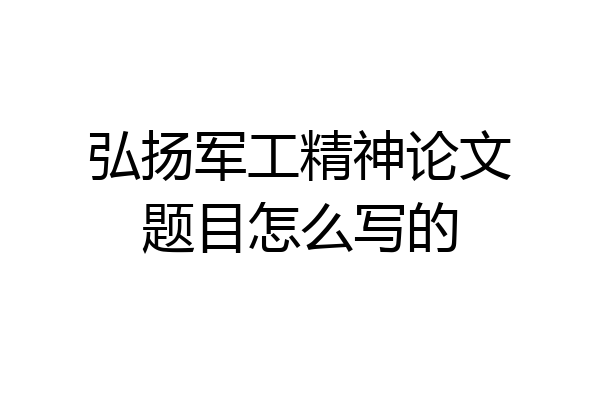 弘扬军工精神论文题目怎么写的