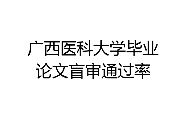 广西医科大学毕业论文盲审通过率