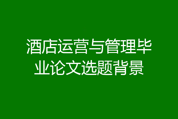 酒店运营与管理毕业论文选题背景