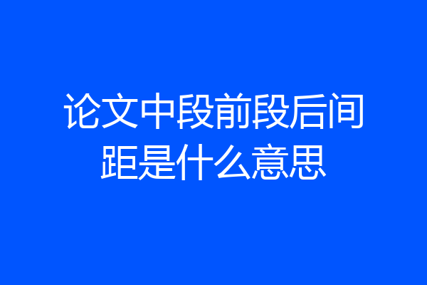 论文中段前段后间距是什么意思