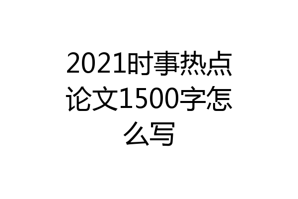 2021时事热点论文1500字怎么写
