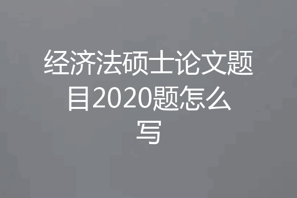经济法硕士论文题目2020题怎么写