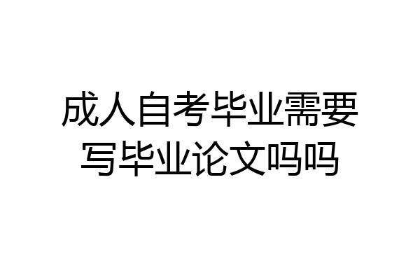 成人自考毕业需要写毕业论文吗吗