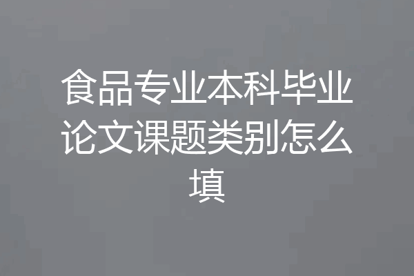 食品专业本科毕业论文课题类别怎么填