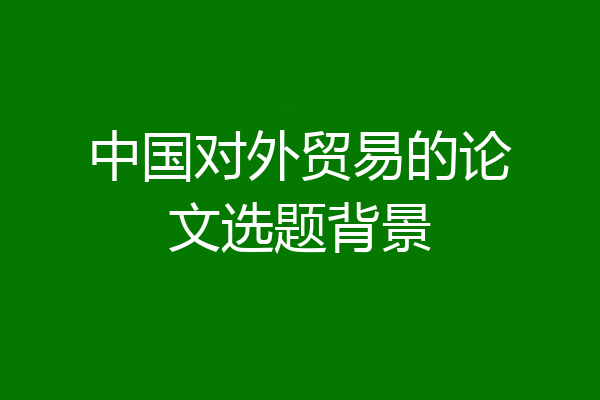 中国对外贸易的论文选题背景