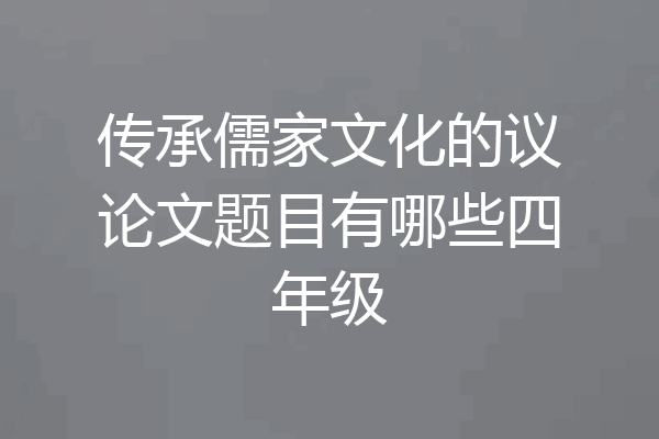 传承儒家文化的议论文题目有哪些四年级